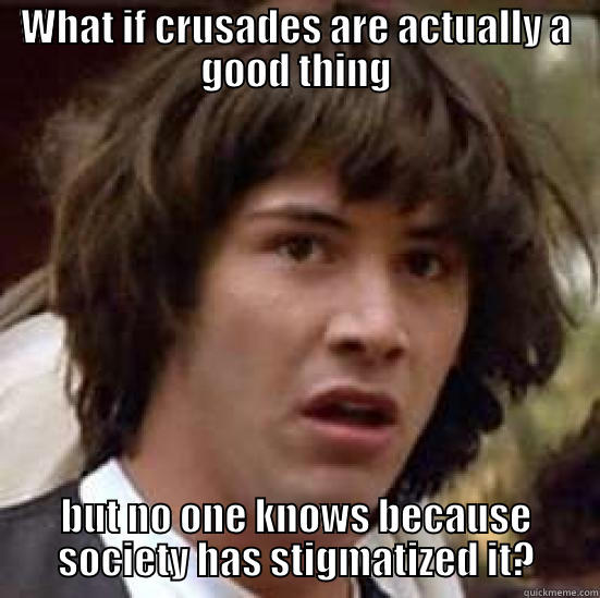 WHAT IF CRUSADES ARE ACTUALLY A GOOD THING BUT NO ONE KNOWS BECAUSE SOCIETY HAS STIGMATIZED IT? conspiracy keanu