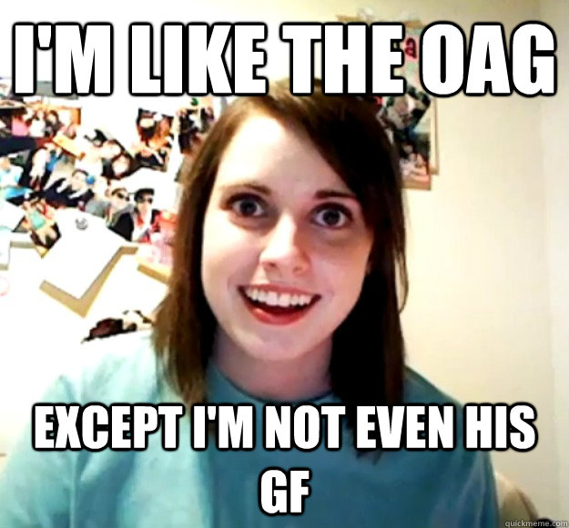 I'm like the oag except i'm not even his gf  Overly Attached Girlfriend