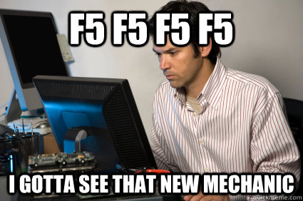 F5 f5 f5 f5 I gotta see that new mechanic  