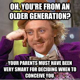 Oh, you're from an older generation? Your parents must have been very smart for deciding when to conceive you.  Creepy Wonka