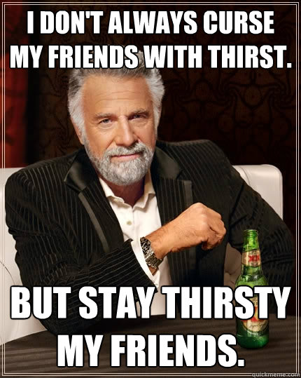 I don't always curse my friends with thirst. but stay thirsty my friends. - I don't always curse my friends with thirst. but stay thirsty my friends.  The Most Interesting Man In The World