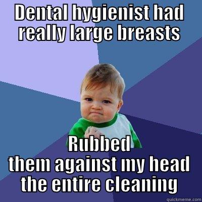 DENTAL HYGIENIST HAD REALLY LARGE BREASTS RUBBED THEM AGAINST MY HEAD THE ENTIRE CLEANING Success Kid