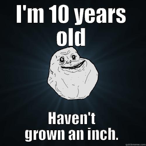 I'M 10 YEARS OLD HAVEN'T GROWN AN INCH. Forever Alone