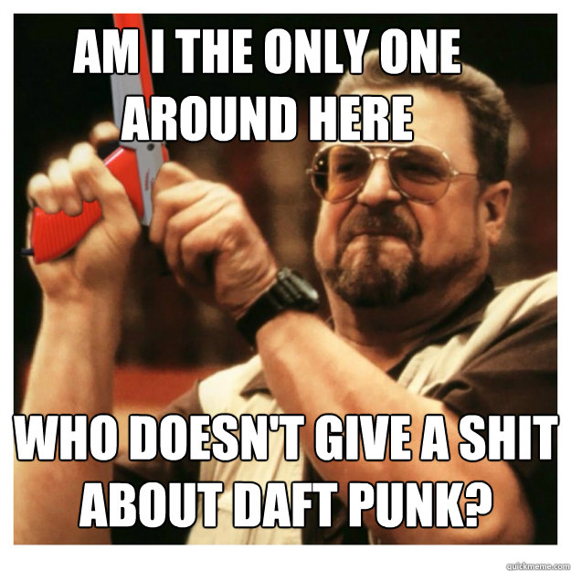 Am i the only one around here who doesn't give a shit about DAFT PUNK?  - Am i the only one around here who doesn't give a shit about DAFT PUNK?   John Goodman