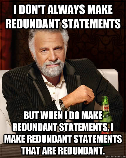 I don't always make redundant statements but when I do make redundant statements, I make redundant statements that are redundant. - I don't always make redundant statements but when I do make redundant statements, I make redundant statements that are redundant.  The Most Interesting Man In The World