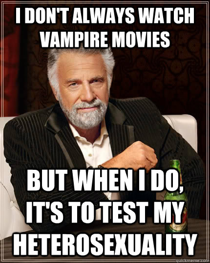 I don't always watch vampire movies But when I do, it's to test my heterosexuality   The Most Interesting Man In The World