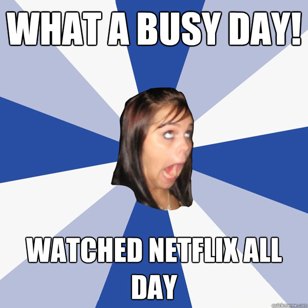 what a busy day! watched netflix all day  Annoying Facebook Girl