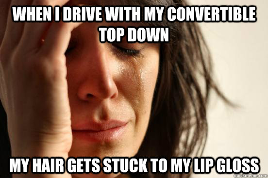 When I drive with my convertible top down my hair gets stuck to my lip gloss  First World Problems