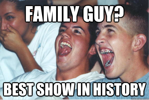 Family Guy? Best show in history  Immature High Schoolers