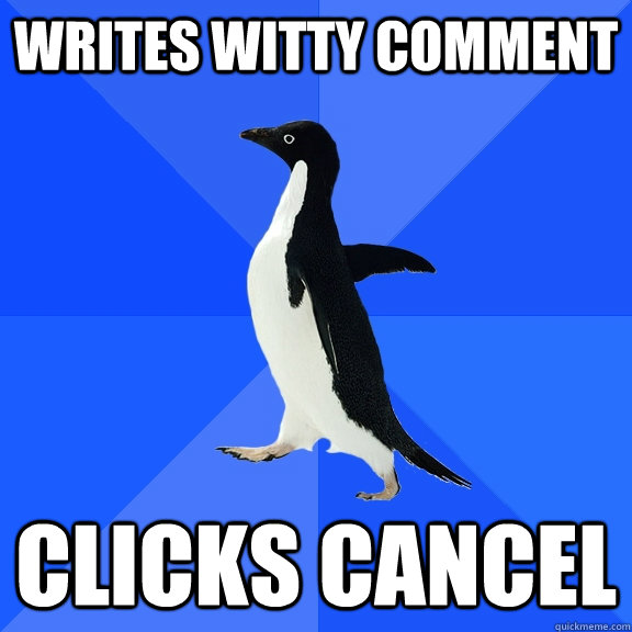Writes witty comment Clicks Cancel  Socially Awkward Penguin