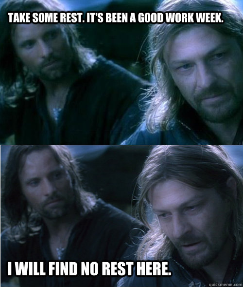 Take some rest. It's been a good work week. I will find no rest here. - Take some rest. It's been a good work week. I will find no rest here.  Agitated Boromir