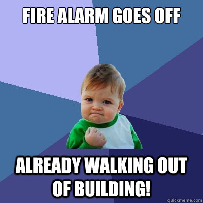 fire alarm goes off Already walking out of building!  Success Kid