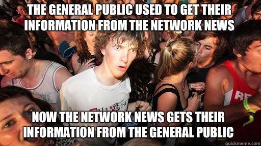 The general public used to get their information from the network news
 Now the network news gets their information from the general public  Sudden Clarity Clarence