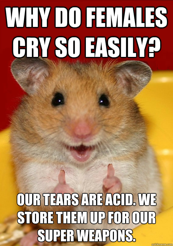 Why do females cry so easily? Our tears are acid. We store them up for our super weapons.    Rationalization Hamster