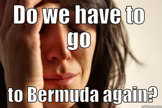 DO WE HAVE TO GO    TO BERMUDA AGAIN? First World Problems