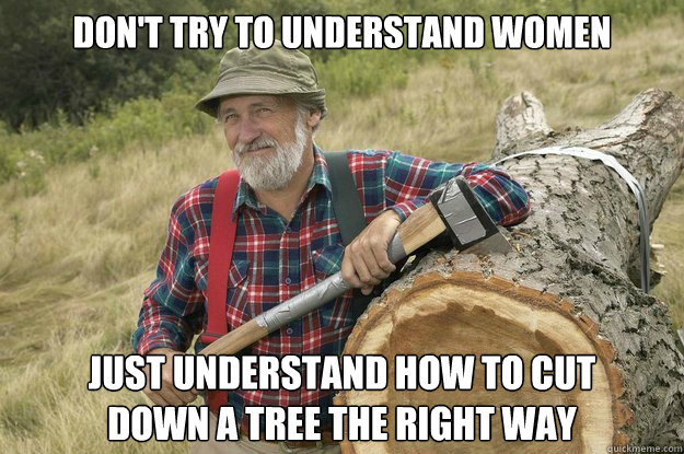 Don't Try To Understand Women Just Understand How To Cut
Down A Tree The Right Way  