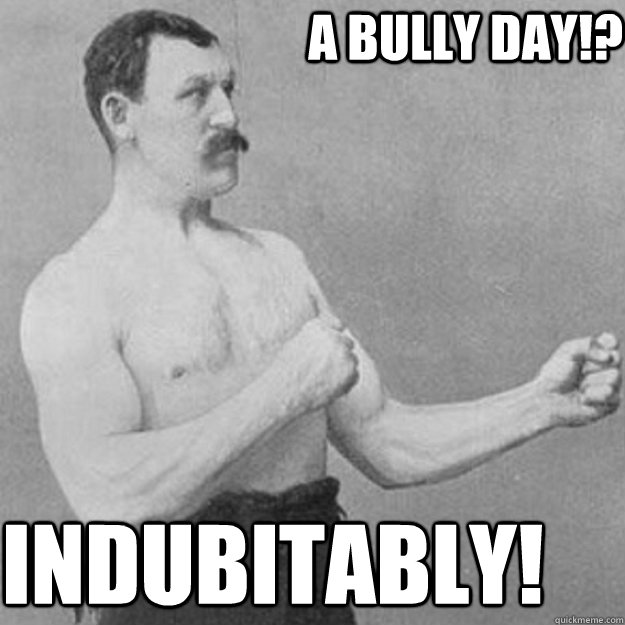 A BULLY DAY!? INDUBITABLY!  overly manly man