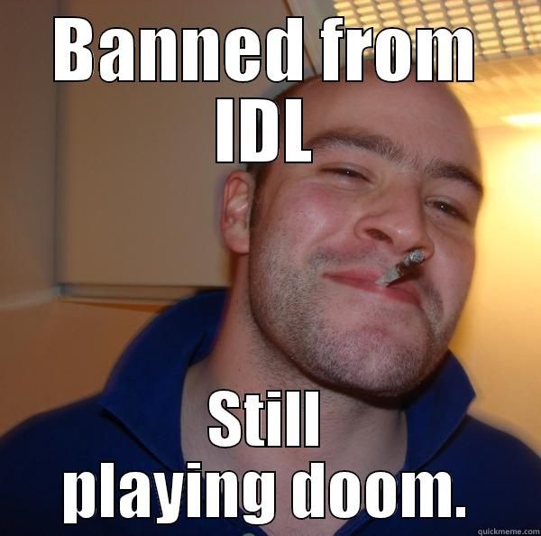 BANNED FROM IDL STILL PLAYING DOOM. Good Guy Greg 