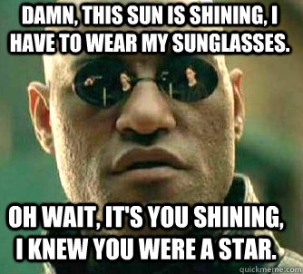 Damn, this sun is shining, I have to wear my sunglasses. Oh wait, it's you shining, I knew you were a star.  Matrix Morpheus