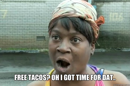  Free tacos? oh i got time for dat..  Aint nobody got time for that