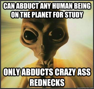 Can abduct any human being on the planet for study only abducts crazy ass rednecks  - Can abduct any human being on the planet for study only abducts crazy ass rednecks   Misc