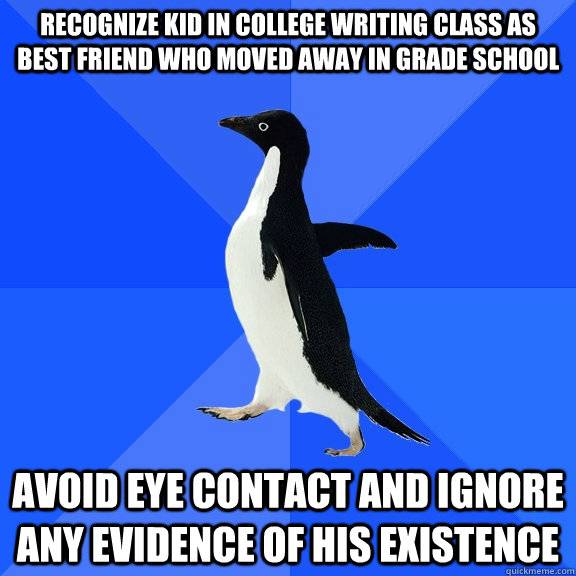 Recognize kid in college writing class as best friend who moved away in grade school avoid eye contact and ignore any evidence of his existence  Socially Awkward Penguin