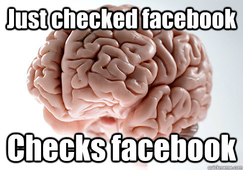 Just checked facebook Checks facebook   Scumbag Brain