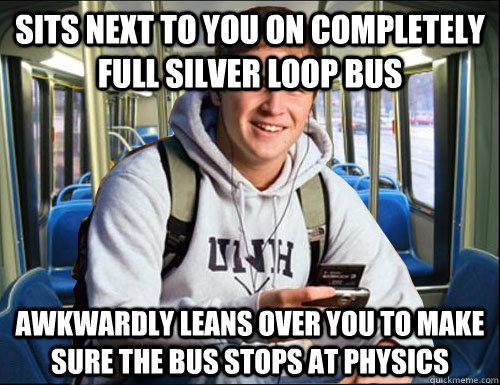 sits next to you on completely full silver loop bus awkwardly leans over you to make sure the bus stops at physics - sits next to you on completely full silver loop bus awkwardly leans over you to make sure the bus stops at physics  Misc