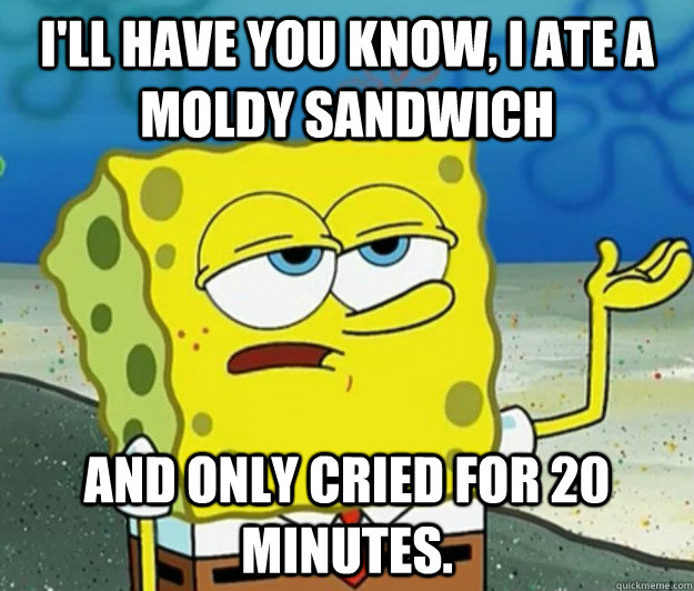 I'll have you know, I ate a moldy sandwich and only cried for 20 minutes. - I'll have you know, I ate a moldy sandwich and only cried for 20 minutes.  Tough Spongebob