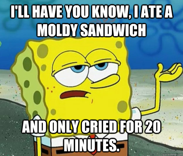 I'll have you know, I ate a moldy sandwich and only cried for 20 minutes.  Tough Spongebob