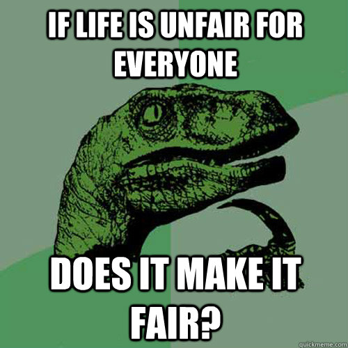 If life is unfair for everyone does it make it fair?  Philosoraptor