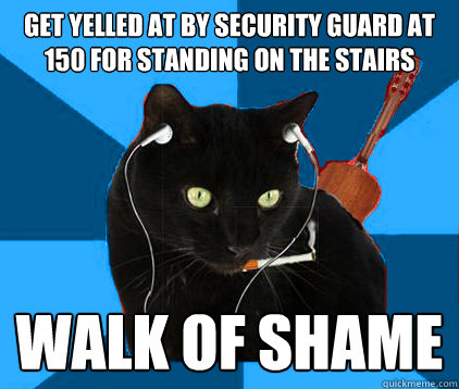 Get yelled at by security guard at 150 for standing on the stairs walk of shame  Socially Awkward Berklee Cat