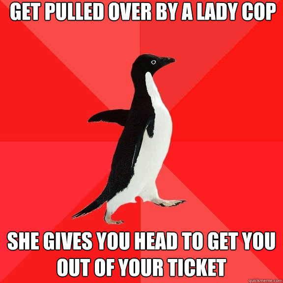 Get pulled over by a lady cop She gives you head to get you out of your ticket  Socially Awesome Penguin