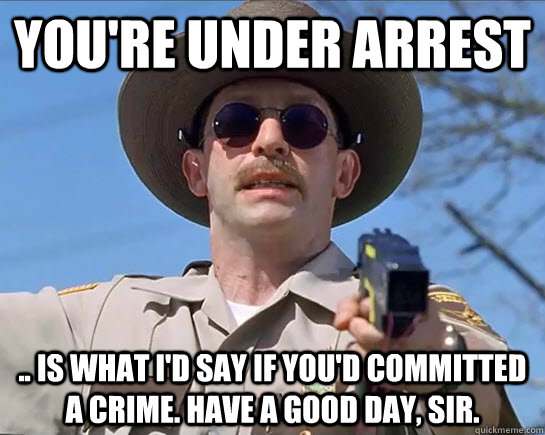 You're under arrest .. is what I'd say if you'd committed a crime. Have a good day, sir. - You're under arrest .. is what I'd say if you'd committed a crime. Have a good day, sir.  Just Kidding Cop