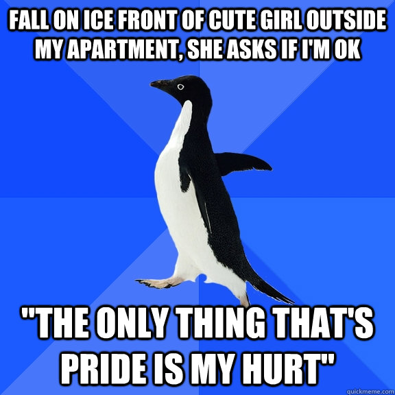 fall on ice front of cute girl outside my apartment, she asks if i'm ok 