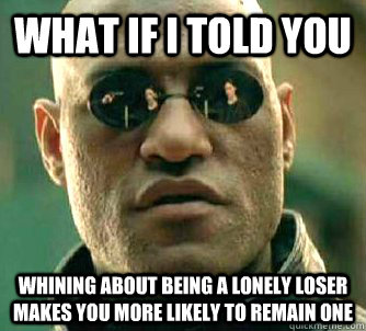 What if I told you Whining about being a lonely loser makes you more likely to remain one  What if I told you