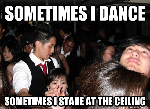 Sometimes I dance Sometimes I stare at the ceiling   