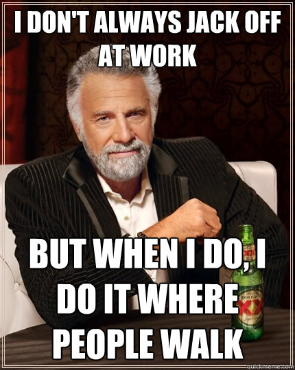 I don't always jack off at work But when I do, I do it where people walk  The Most Interesting Man In The World