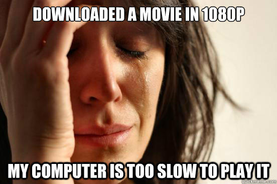 Downloaded a movie in 1080p my computer is too slow to play it - Downloaded a movie in 1080p my computer is too slow to play it  First World Problems