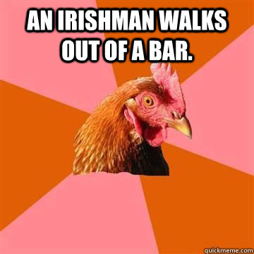 An Irishman walks out of a bar.  - An Irishman walks out of a bar.   True story now anti joke chicken
