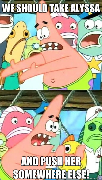 we should take Alyssa and push her somewhere else!  Push it somewhere else Patrick