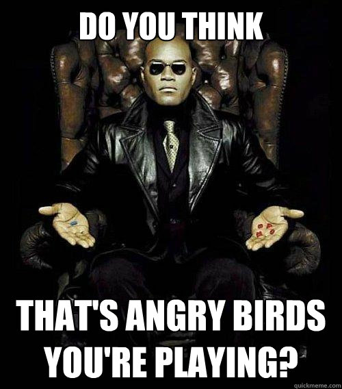 do you think that's angry birds you're playing?  Morpheus