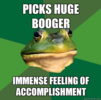 Picks huge booger Immense feeling of accomplishment  Foul Bachelor Frog
