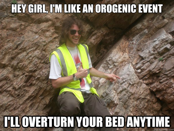 Hey girl, i'm like an orogenic event I'll overturn your bed anytime - Hey girl, i'm like an orogenic event I'll overturn your bed anytime  Sexual Geologist