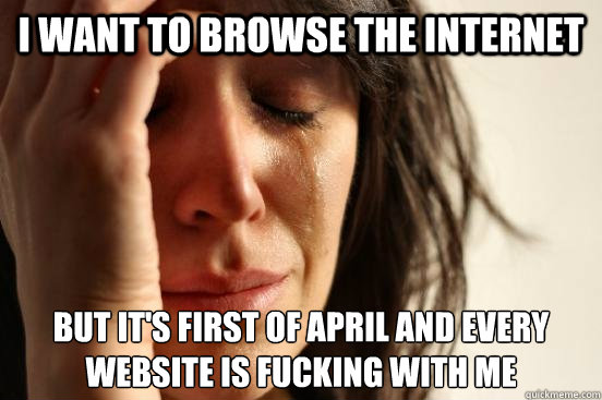 I want to browse the internet But it's First of April and every website is fucking with me  First World Problems