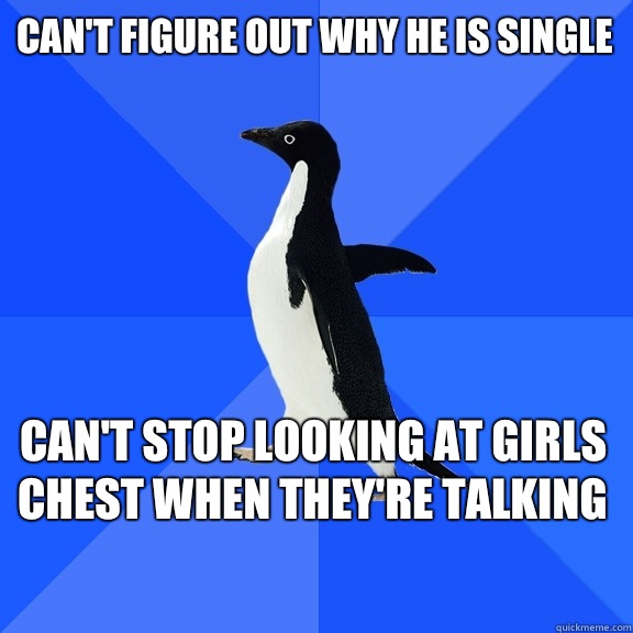 Can't figure out why he is single Can't stop looking at girls chest when they're talking    Socially Awkward Penguin
