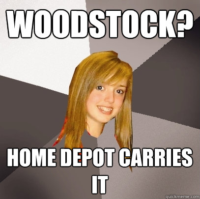 WOODSTOCK? HOME DEPOT CARRIES IT - WOODSTOCK? HOME DEPOT CARRIES IT  Musically Oblivious 8th Grader