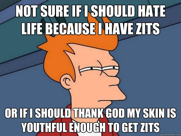 Not sure if I should hate life because I have zits or if I should thank God my skin is youthful enough to get zits  Futurama Fry