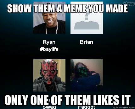 show them a meme you made only one of them likes it  Scumbag Skype Calls