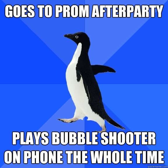goes to prom afterparty plays bubble shooter on phone the whole time  Socially Awkward Penguin